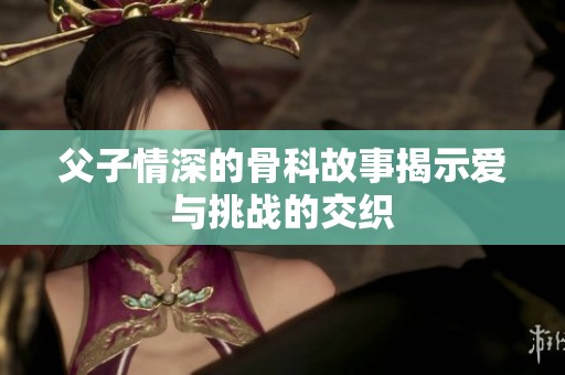 父子情深的骨科故事揭示爱与挑战的交织