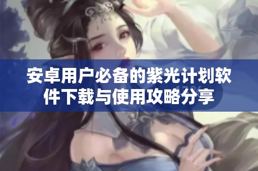 安卓用户必备的紫光计划软件下载与使用攻略分享