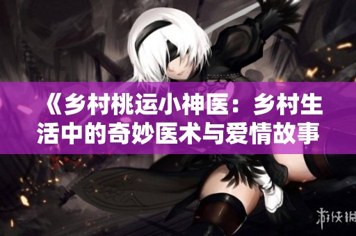 《乡村桃运小神医：乡村生活中的奇妙医术与爱情故事》