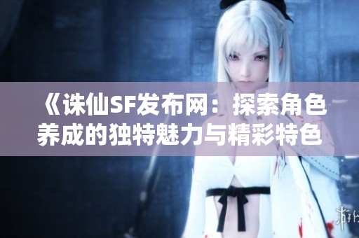 《诛仙SF发布网：探索角色养成的独特魅力与精彩特色》