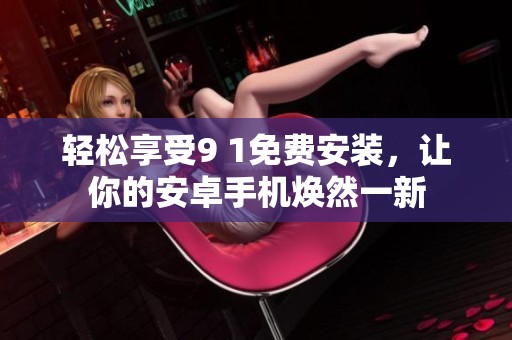 轻松享受9 1免费安装，让你的安卓手机焕然一新
