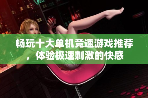 畅玩十大单机竞速游戏推荐，体验极速刺激的快感