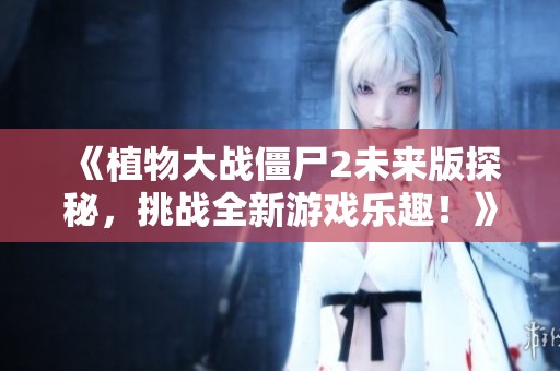 《植物大战僵尸2未来版探秘，挑战全新游戏乐趣！》