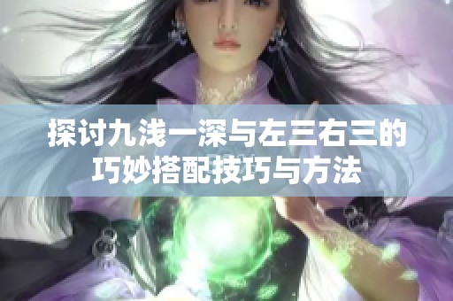 探讨九浅一深与左三右三的巧妙搭配技巧与方法