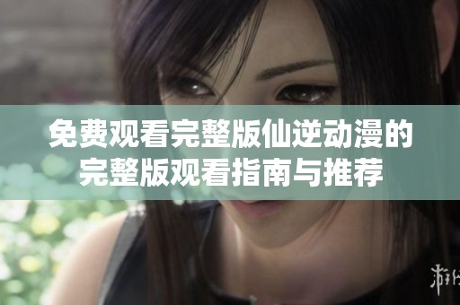 免费观看完整版仙逆动漫的完整版观看指南与推荐