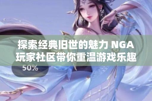 探索经典旧世的魅力 NGA玩家社区带你重温游戏乐趣