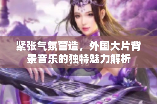 紧张气氛营造，外国大片背景音乐的独特魅力解析