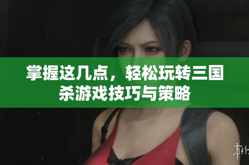 掌握这几点，轻松玩转三国杀游戏技巧与策略