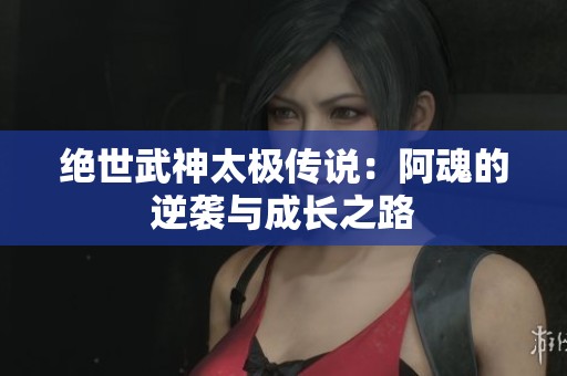 绝世武神太极传说：阿魂的逆袭与成长之路