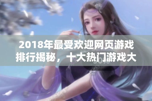 2018年最受欢迎网页游戏排行揭秘，十大热门游戏大盘点