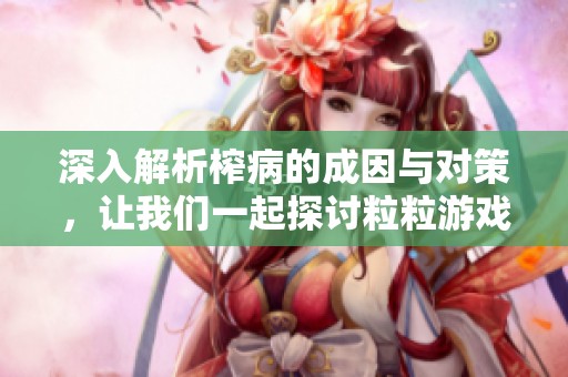 深入解析榨病的成因与对策，让我们一起探讨粒粒游戏网的深度解读