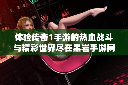 体验传奇1手游的热血战斗与精彩世界尽在黑岩手游网
