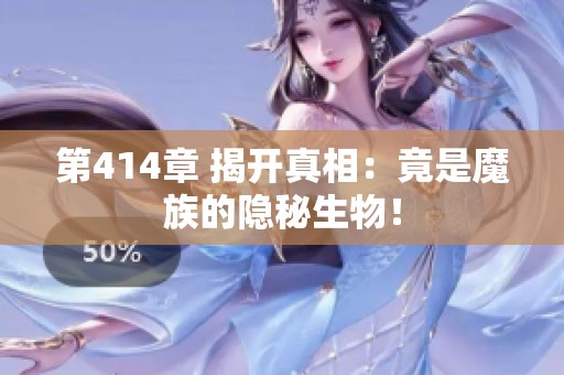 第414章 揭开真相：竟是魔族的隐秘生物！