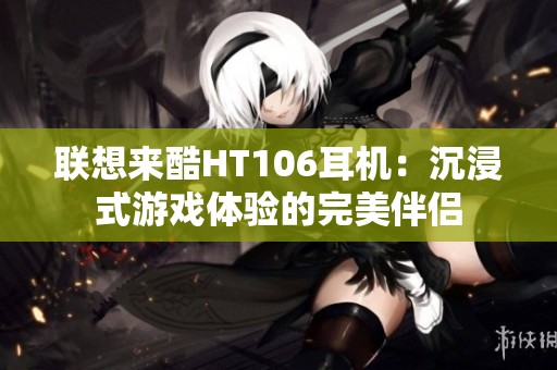 联想来酷HT106耳机：沉浸式游戏体验的完美伴侣