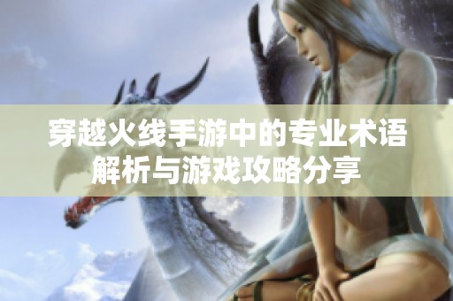 穿越火线手游中的专业术语解析与游戏攻略分享