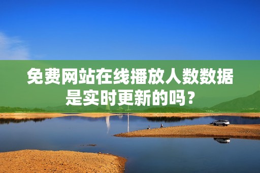 免费网站在线播放人数数据是实时更新的吗？
