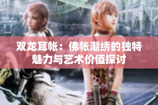 双龙耳帐：佛帐潮绣的独特魅力与艺术价值探讨