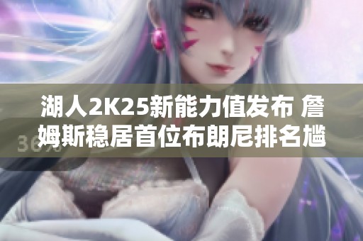 湖人2K25新能力值发布 詹姆斯稳居首位布朗尼排名尴尬