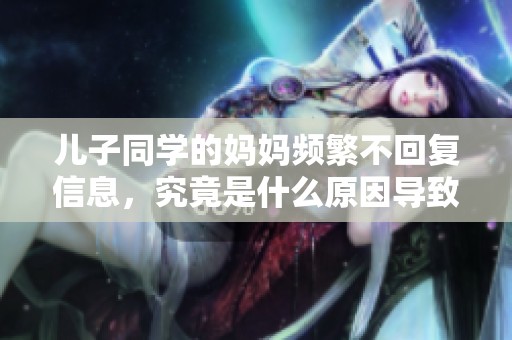 儿子同学的妈妈频繁不回复信息，究竟是什么原因导致的