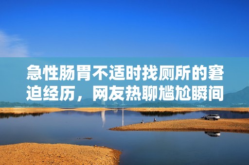 急性肠胃不适时找厕所的窘迫经历，网友热聊尴尬瞬间