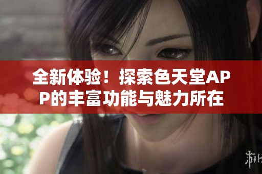 全新体验！探索色天堂APP的丰富功能与魅力所在