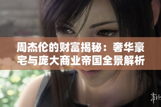 周杰伦的财富揭秘：奢华豪宅与庞大商业帝国全景解析