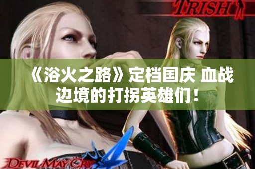 《浴火之路》定档国庆 血战边境的打拐英雄们！