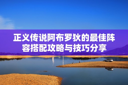 正义传说阿布罗狄的最佳阵容搭配攻略与技巧分享