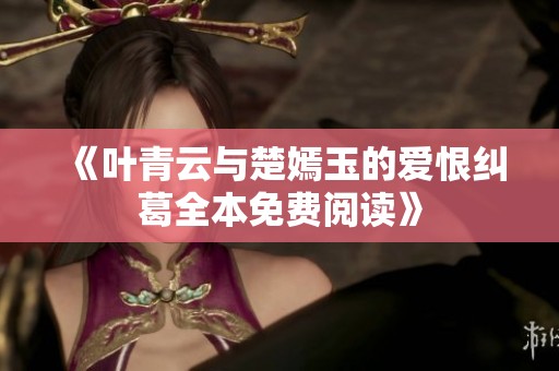 《叶青云与楚嫣玉的爱恨纠葛全本免费阅读》