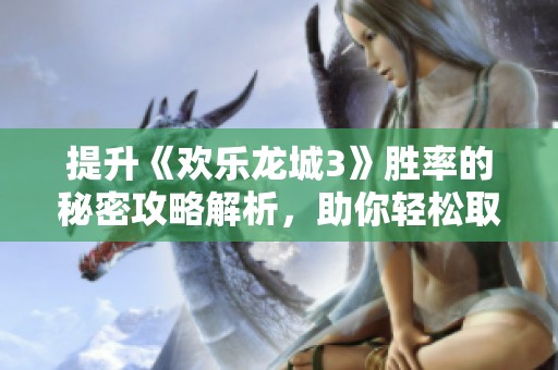 提升《欢乐龙城3》胜率的秘密攻略解析，助你轻松取胜