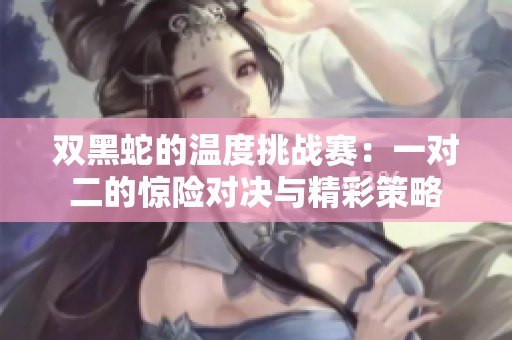 双黑蛇的温度挑战赛：一对二的惊险对决与精彩策略