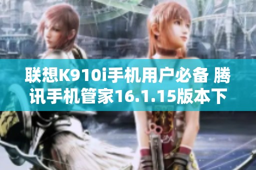 联想K910i手机用户必备 腾讯手机管家16.1.15版本下载指南