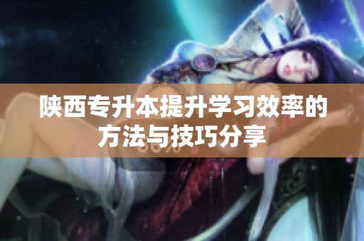 陕西专升本提升学习效率的方法与技巧分享