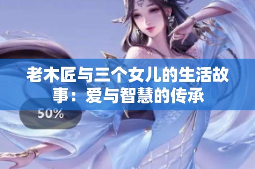 老木匠与三个女儿的生活故事：爱与智慧的传承