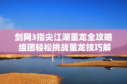 剑网3指尖江湖董龙全攻略 组团轻松挑战董龙技巧解析