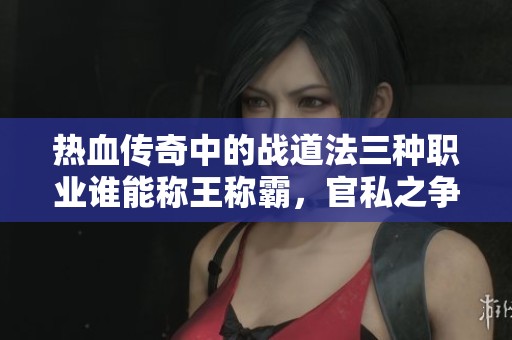 热血传奇中的战道法三种职业谁能称王称霸，官私之争激烈！