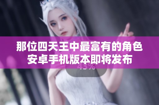 那位四天王中最富有的角色安卓手机版本即将发布