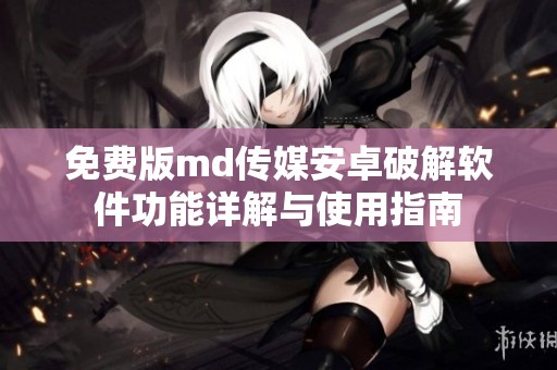 免费版md传媒安卓破解软件功能详解与使用指南