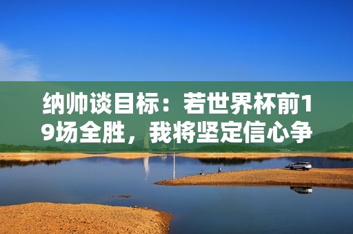 纳帅谈目标：若世界杯前19场全胜，我将坚定信心争夺冠军
