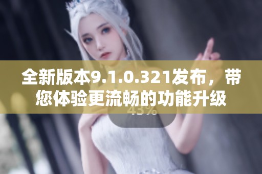 全新版本9.1.0.321发布，带您体验更流畅的功能升级