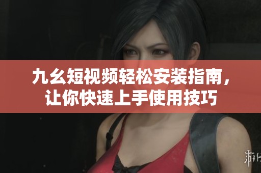 九幺短视频轻松安装指南，让你快速上手使用技巧