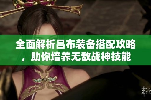 全面解析吕布装备搭配攻略，助你培养无敌战神技能