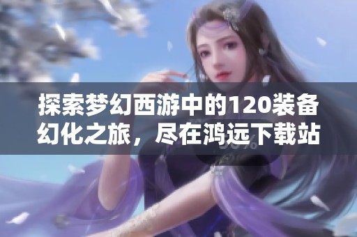 探索梦幻西游中的120装备幻化之旅，尽在鸿远下载站