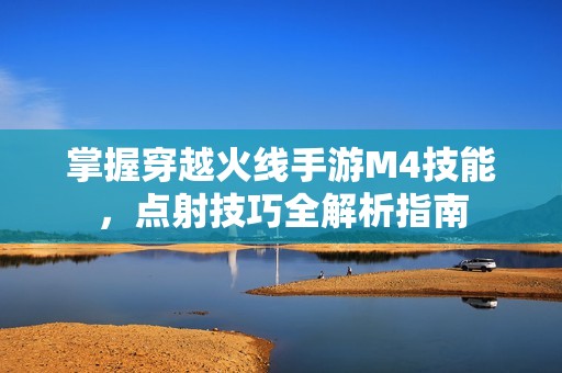 掌握穿越火线手游M4技能，点射技巧全解析指南
