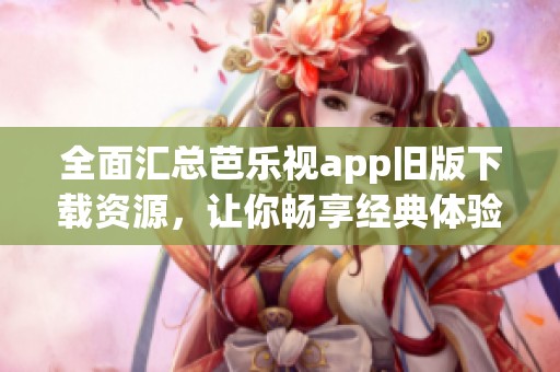 全面汇总芭乐视app旧版下载资源，让你畅享经典体验