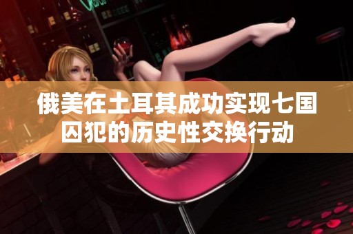 俄美在土耳其成功实现七国囚犯的历史性交换行动