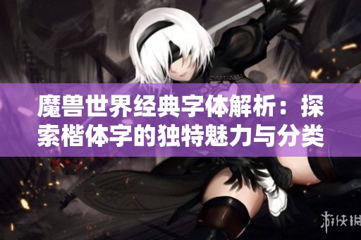 魔兽世界经典字体解析：探索楷体字的独特魅力与分类