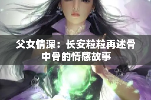 父女情深：长安粒粒再述骨中骨的情感故事