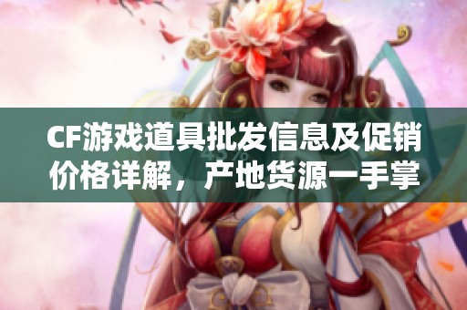 CF游戏道具批发信息及促销价格详解，产地货源一手掌握