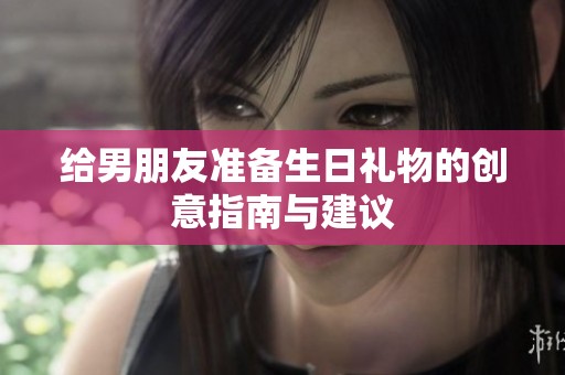 给男朋友准备生日礼物的创意指南与建议